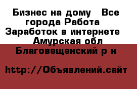 Бизнес на дому - Все города Работа » Заработок в интернете   . Амурская обл.,Благовещенский р-н